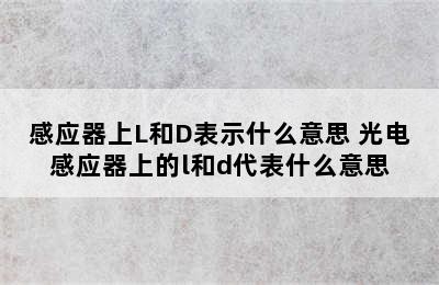 感应器上L和D表示什么意思 光电感应器上的l和d代表什么意思